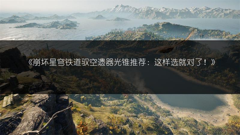 《崩坏星穹铁道驭空遗器光锥推荐：这样选就对了！》