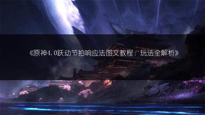 《原神4.0跃动节拍响应法教程：玩法全解析》