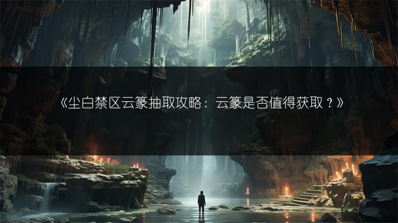 《尘白禁区云篆抽取攻略：云篆是否值得获取？》