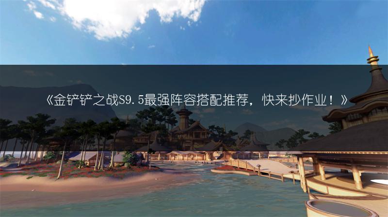 《金铲铲之战S9.5最强阵容搭配推荐，快来抄作业！》