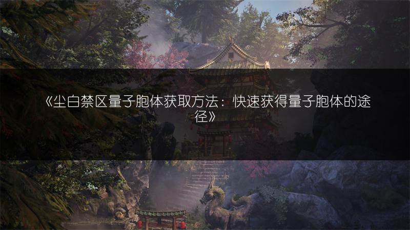 《尘白禁区量子胞体获取方法：快速获得量子胞体的途径》