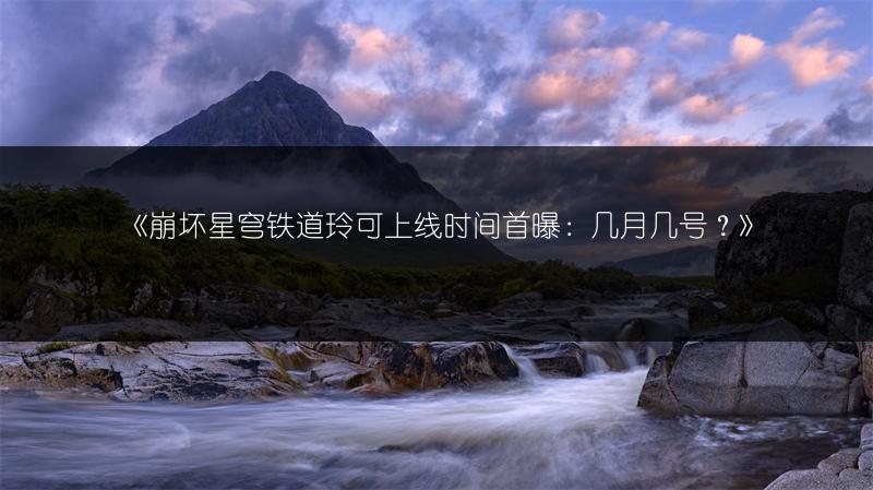 《崩坏星穹铁道玲可上线时间首曝：几月几号？》