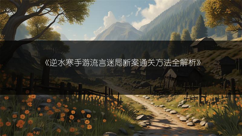 《逆水寒手游流言迷局断案通关方法全解析》