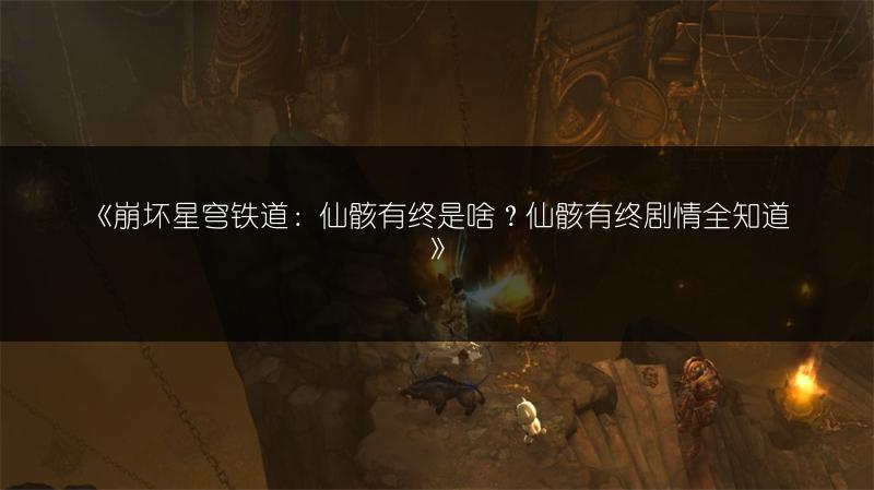 《崩坏星穹铁道：仙骸有终是啥？仙骸有终剧情全知道》