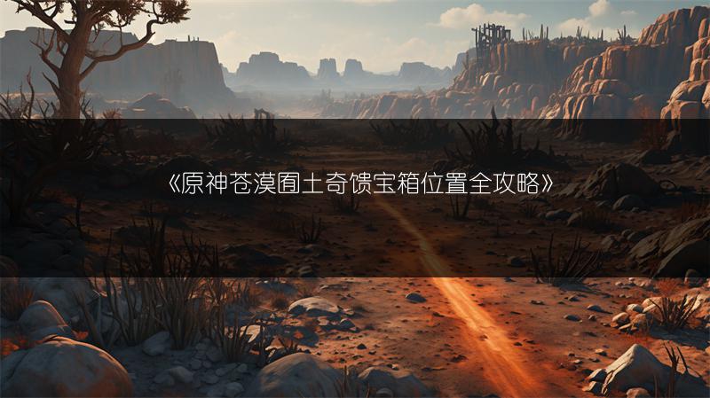 《原神苍漠囿土奇馈宝箱位置全攻略》