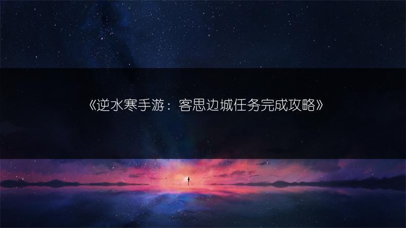 《逆水寒手游：客思边城任务完成攻略》