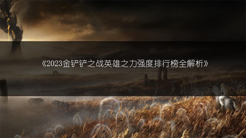 《2023金铲铲之战英雄之力强度排行榜全解析》