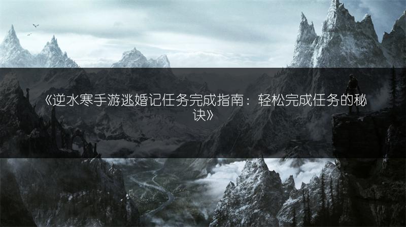 《逆水寒手游逃婚记任务完成指南：轻松完成任务的秘诀》