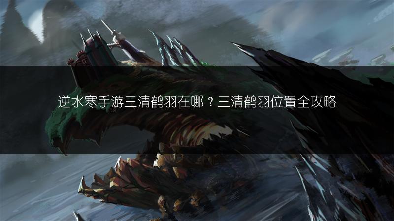 逆水寒手游三清鹤羽在哪？三清鹤羽位置全攻略