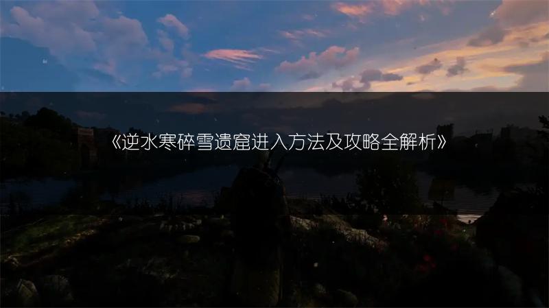 《逆水寒碎雪遗窟进入方法及攻略全解析》