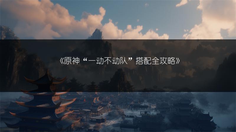 《原神“一动不动队”搭配全攻略》