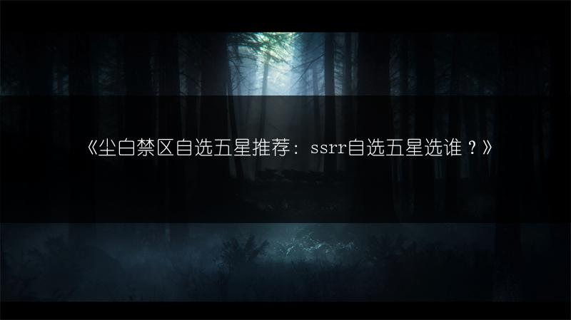 《尘白禁区自选五星推荐：ssrr自选五星选谁？》