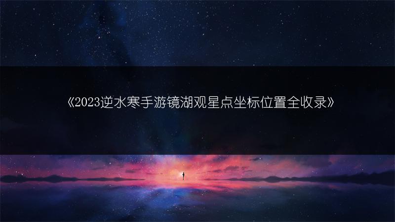 《2023逆水寒手游镜湖观星点坐标位置全收录》