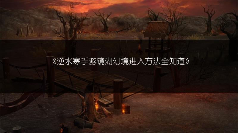 《逆水寒手游镜湖幻境进入方法全知道》