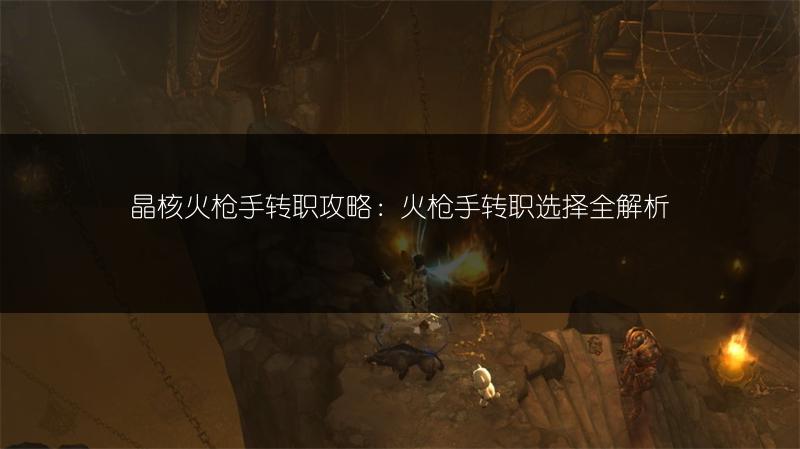 晶核火枪手转职攻略：火枪手转职选择全解析