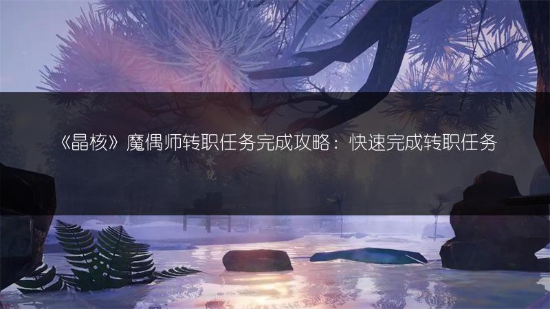 《晶核》魔偶师转职任务完成攻略：快速完成转职任务