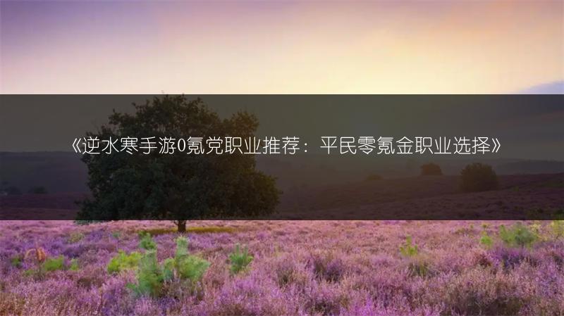 《逆水寒手游0氪党职业推荐：平民零氪金职业选择》