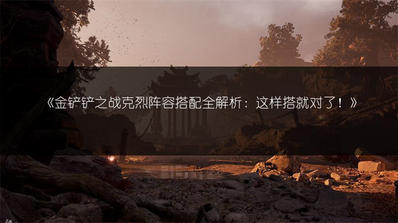 《金铲铲之战克烈阵容搭配全解析：这样搭就对了！》