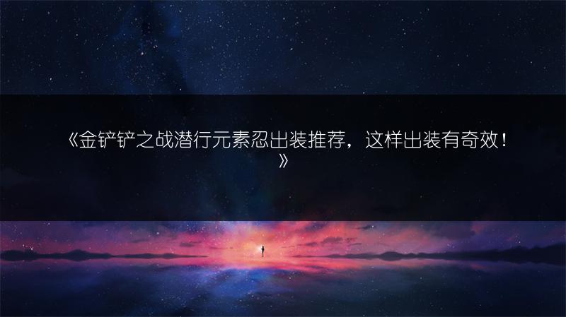 《金铲铲之战潜行元素忍出装推荐，这样出装有奇效！》