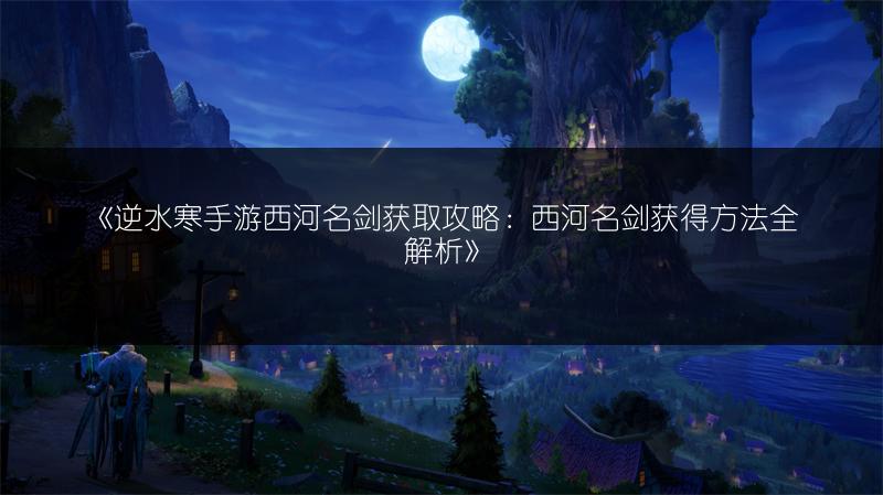 《逆水寒手游西河名剑获取攻略：西河名剑获得方法全解析》