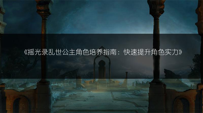 《摇光录乱世公主角色培养指南：快速提升角色实力》