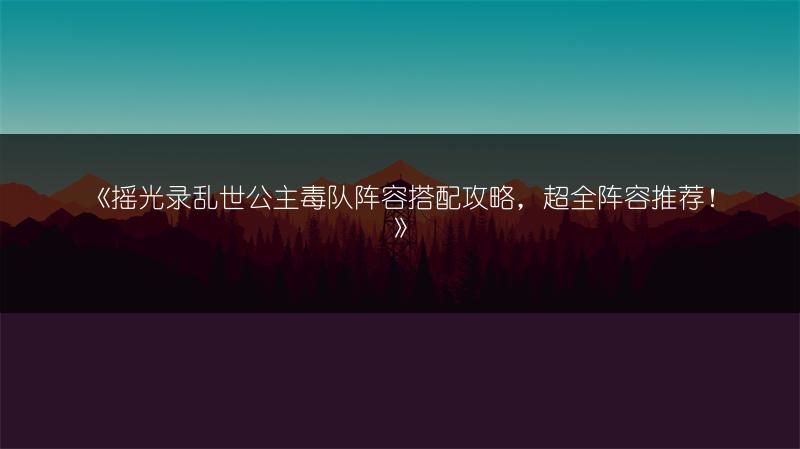 《摇光录乱世公主毒队阵容搭配攻略，超全阵容推荐！》