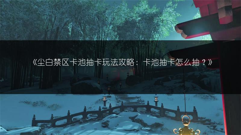 《尘白禁区卡池抽卡玩法攻略：卡池抽卡怎么抽？》