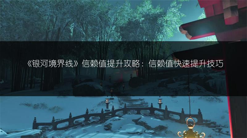 《银河境界线》信赖值提升攻略：信赖值快速提升技巧