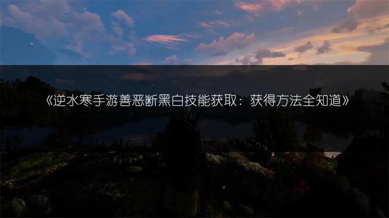 《逆水寒手游善恶断黑白技能获取：获得方法全知道》