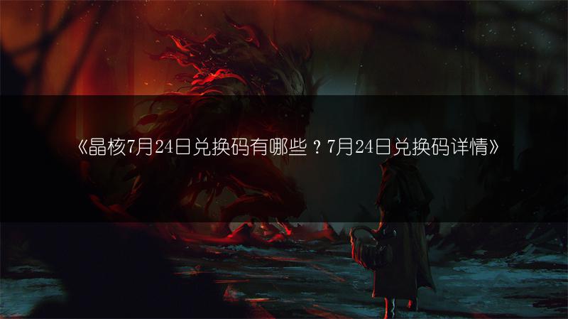 《晶核7月24日兑换码有哪些？7月24日兑换码详情》