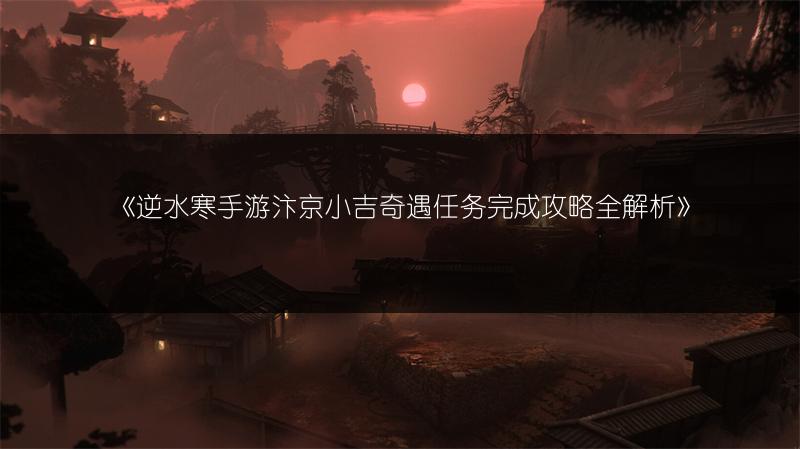 《逆水寒手游汴京小吉奇遇任务完成攻略全解析》