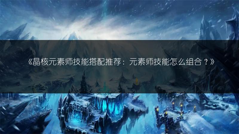 《晶核元素师技能搭配推荐：元素师技能怎么组合？》