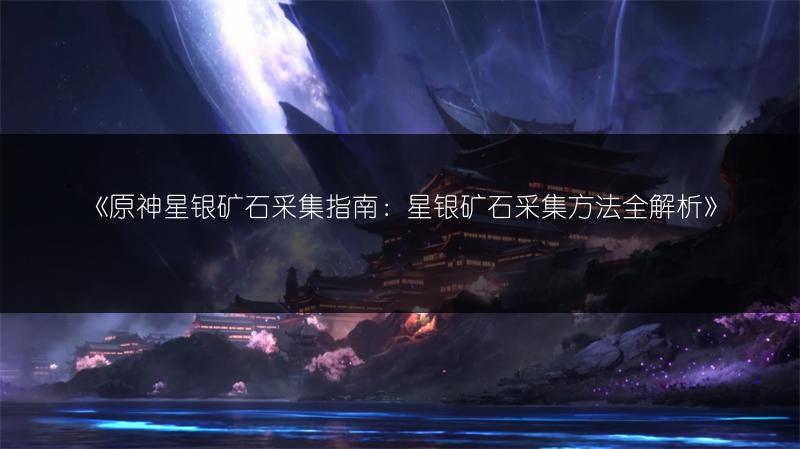 《原神星银矿石采集指南：星银矿石采集方法全解析》