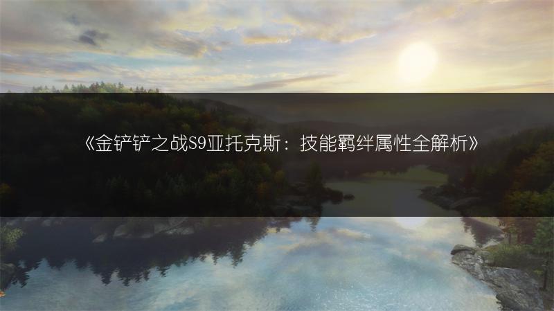 《金铲铲之战S9亚托克斯：技能羁绊属性全解析》