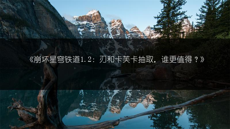 《崩坏星穹铁道1.2：刃和卡芙卡抽取，谁更值得？》