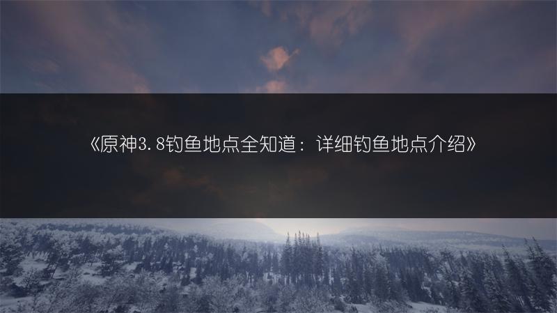 《原神3.8钓鱼地点全知道：详细钓鱼地点介绍》