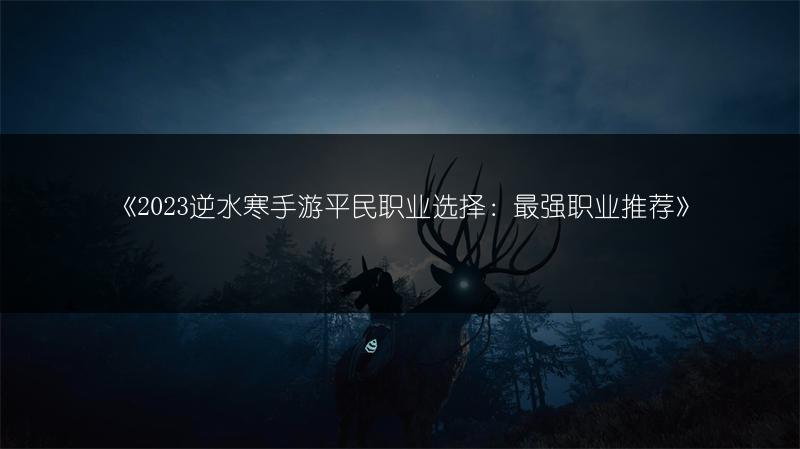 《2023逆水寒手游平民职业选择：最强职业推荐》