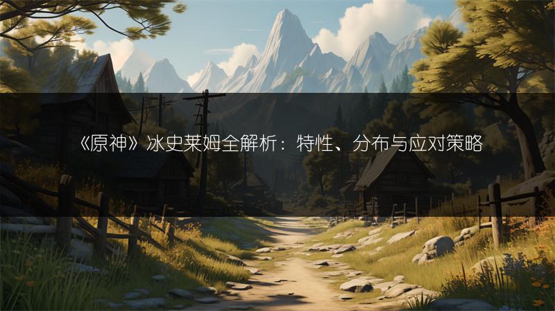 《原神》冰史莱姆全解析：特性、分布与应对策略