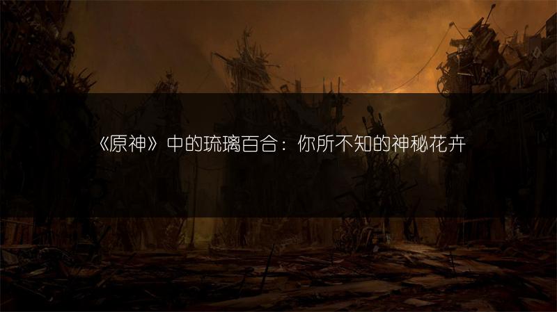 《原神》中的琉璃百合：你所不知的神秘花卉