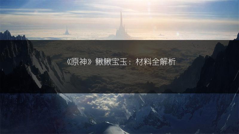 《原神》鳅鳅宝玉：材料全解析