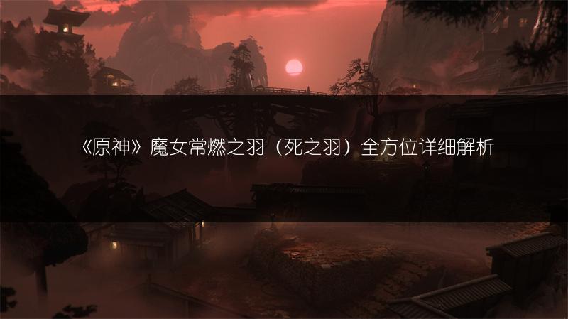 《原神》魔女常燃之羽（死之羽）全方位详细解析