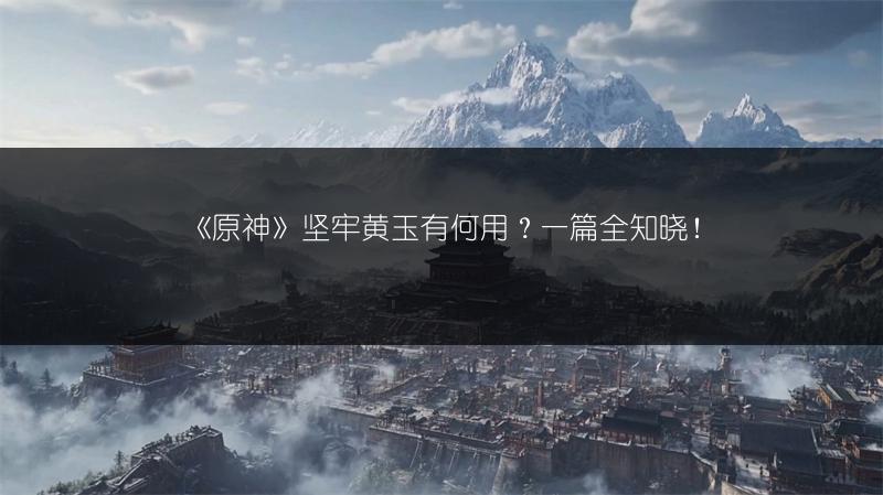 《原神》坚牢黄玉有何用？一篇全知晓！