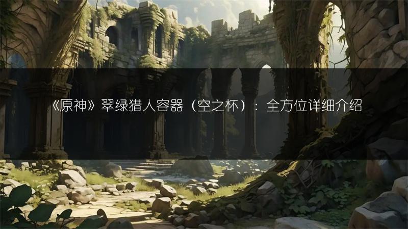 《原神》翠绿猎人容器（空之杯）：全方位详细介绍