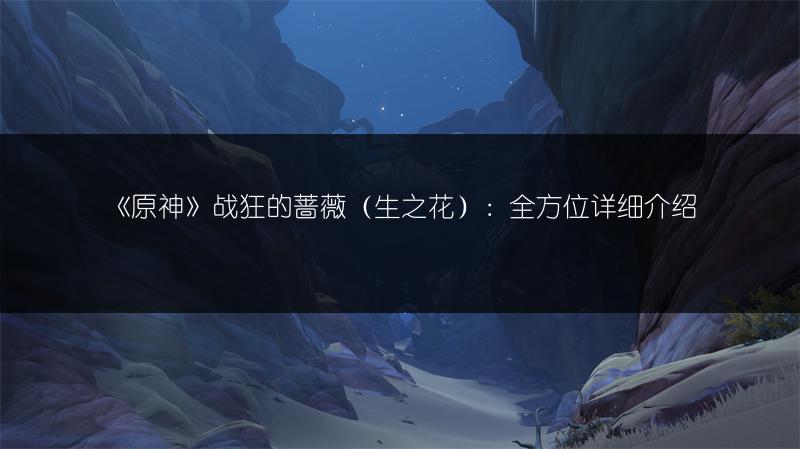 《原神》战狂的蔷薇（生之花）：全方位详细介绍