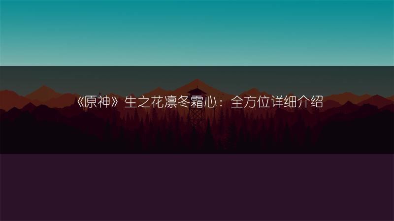 《原神》生之花凛冬霜心：全方位详细介绍