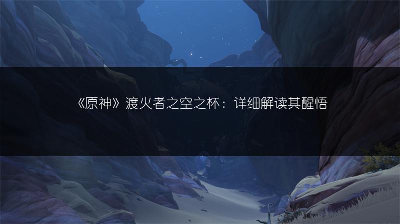 《原神》渡火者之空之杯：详细解读其醒悟