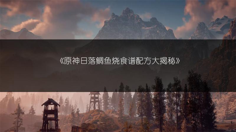《原神日落鲷鱼烧食谱配方大揭秘》