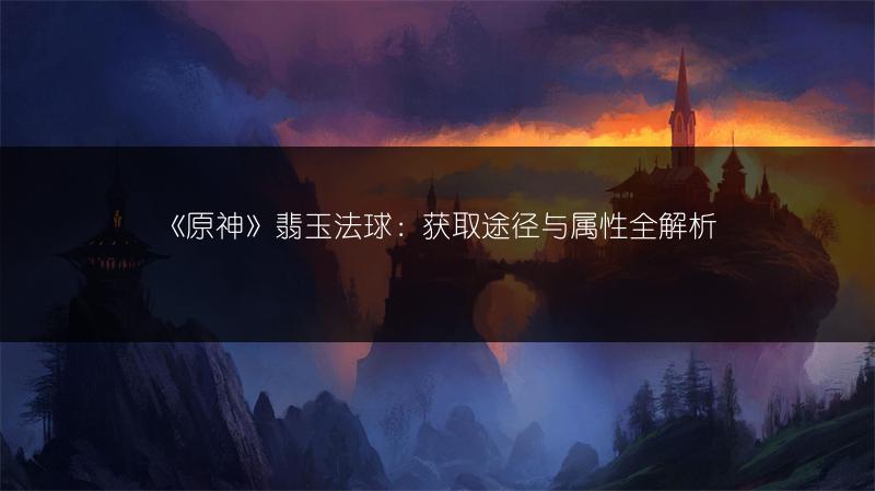 《原神》翡玉法球：获取途径与属性全解析