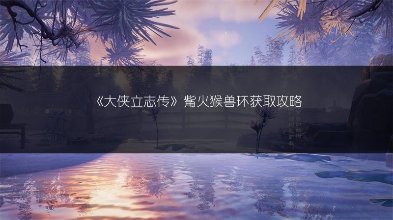 《大侠立志传》觜火猴兽环获取攻略