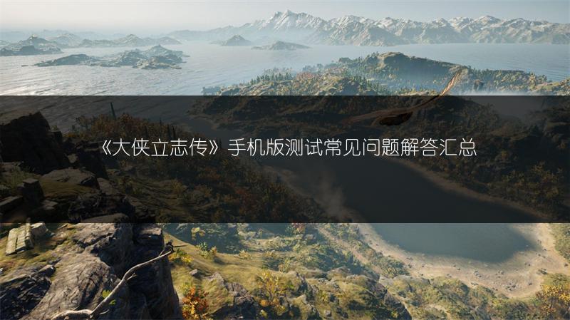 《大侠立志传》手机版测试常见问题解答汇总